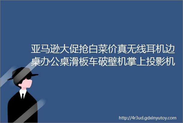 亚马逊大促抢白菜价真无线耳机边桌办公桌滑板车破壁机掌上投影机无绳链锯